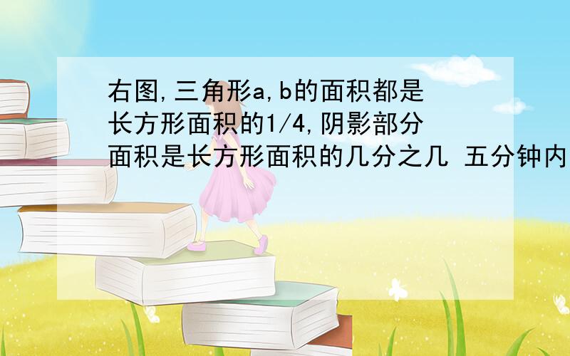 右图,三角形a,b的面积都是长方形面积的1/4,阴影部分面积是长方形面积的几分之几 五分钟内答出的加分