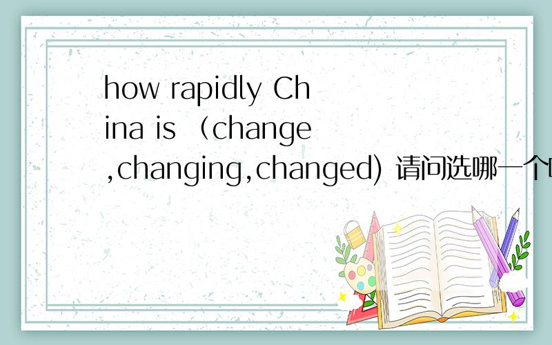 how rapidly China is （change,changing,changed) 请问选哪一个啊?