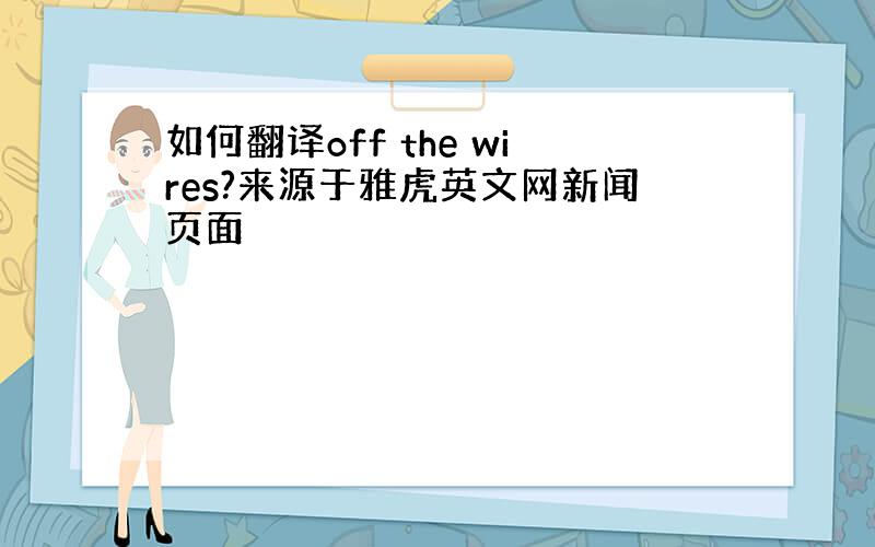 如何翻译off the wires?来源于雅虎英文网新闻页面