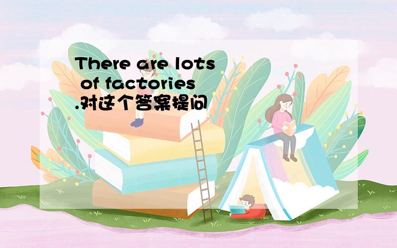 There are lots of factories .对这个答案提问