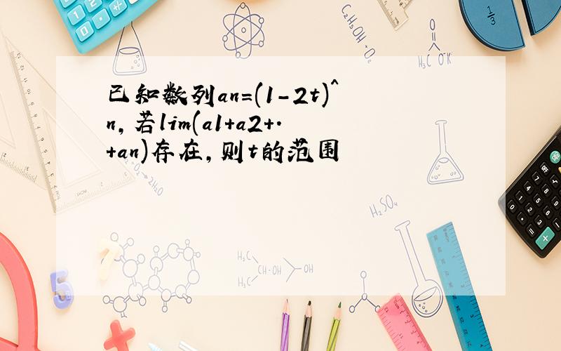 已知数列an=(1-2t)^n,若lim(a1+a2+.+an)存在,则t的范围