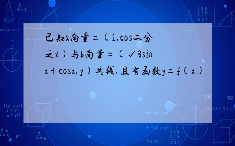 已知a向量=(1,cos二分之x)与b向量=(√3sinx+cosx,y)共线,且有函数y=f(x)