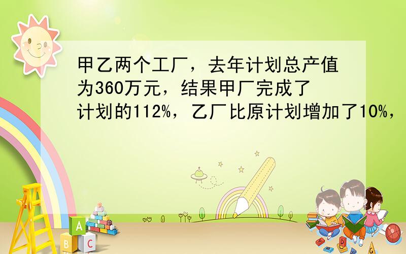 甲乙两个工厂，去年计划总产值为360万元，结果甲厂完成了计划的112%，乙厂比原计划增加了10%，这样两厂共完成的产值为