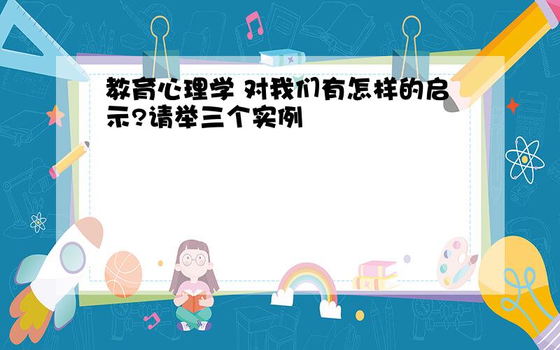 教育心理学 对我们有怎样的启示?请举三个实例