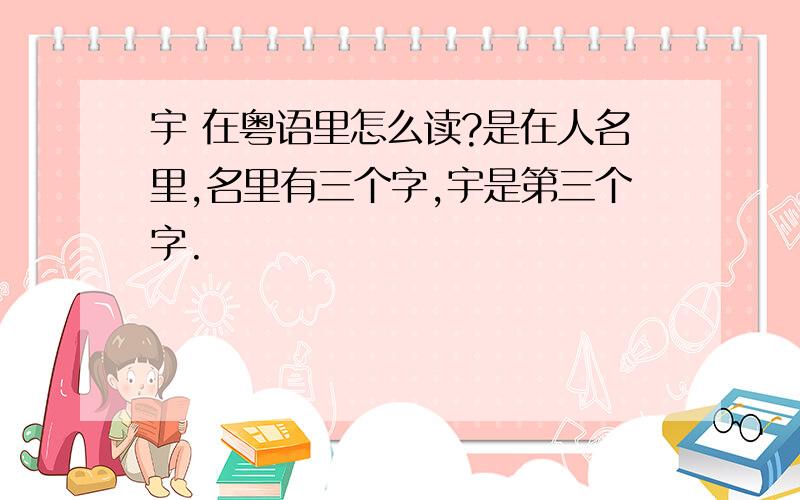 宇 在粤语里怎么读?是在人名里,名里有三个字,宇是第三个字.