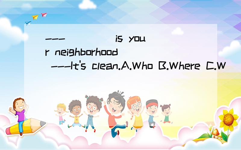 ---____ is your neighborhood ---It's clean.A.Who B.Where C.W