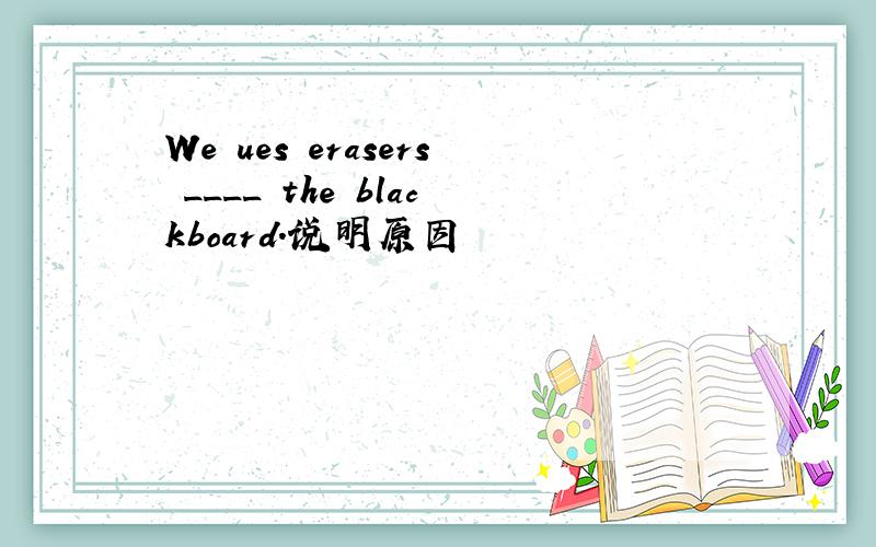 We ues erasers ____ the blackboard.说明原因