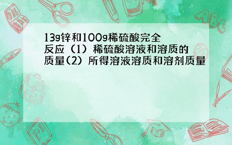 13g锌和100g稀硫酸完全反应（1）稀硫酸溶液和溶质的质量(2）所得溶液溶质和溶剂质量