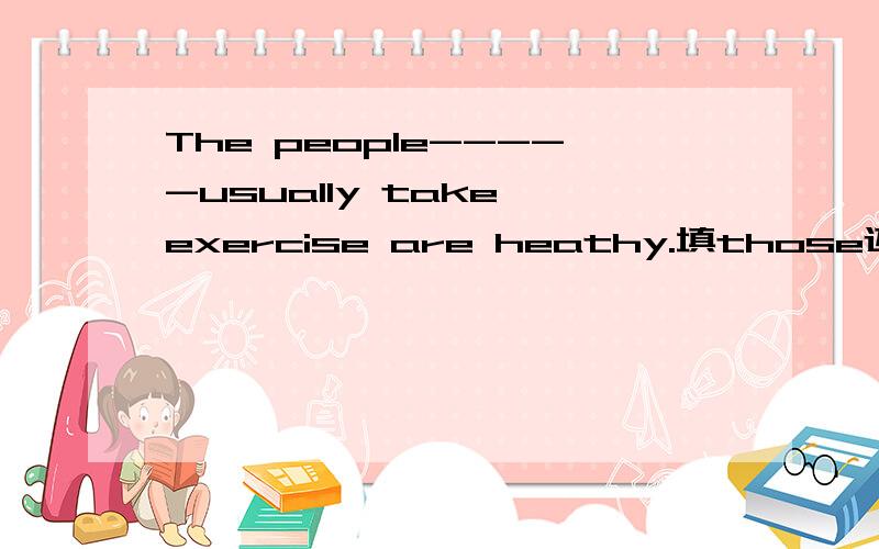 The people-----usually take exercise are heathy.填those还是who为