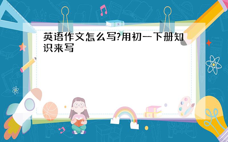 英语作文怎么写?用初一下册知识来写