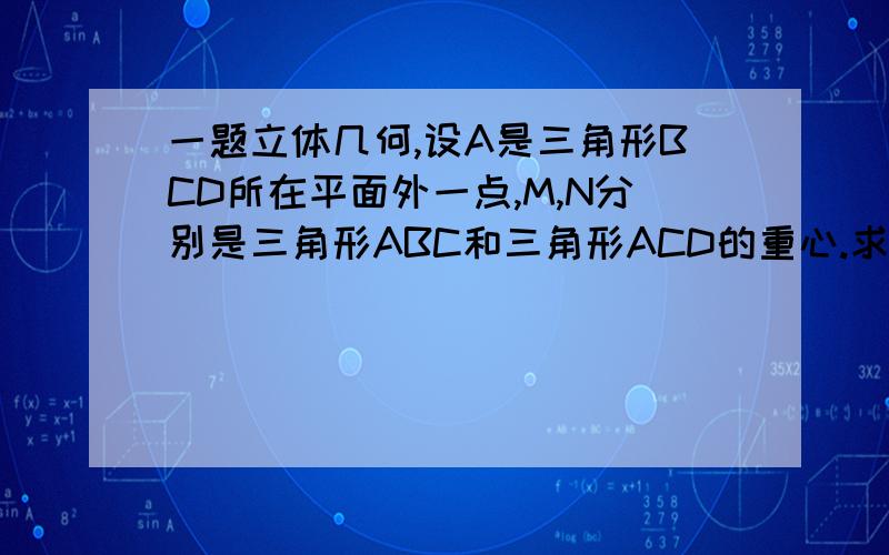 一题立体几何,设A是三角形BCD所在平面外一点,M,N分别是三角形ABC和三角形ACD的重心.求证:MN//平面BCD具