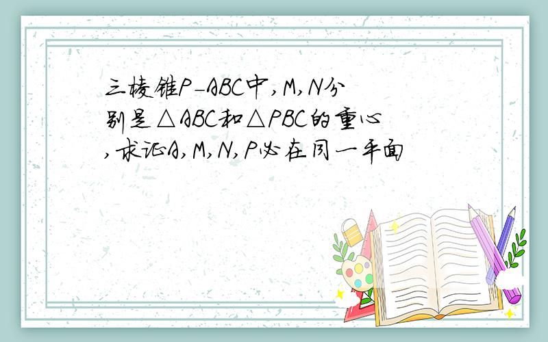 三棱锥P-ABC中,M,N分别是△ABC和△PBC的重心,求证A,M,N,P必在同一平面