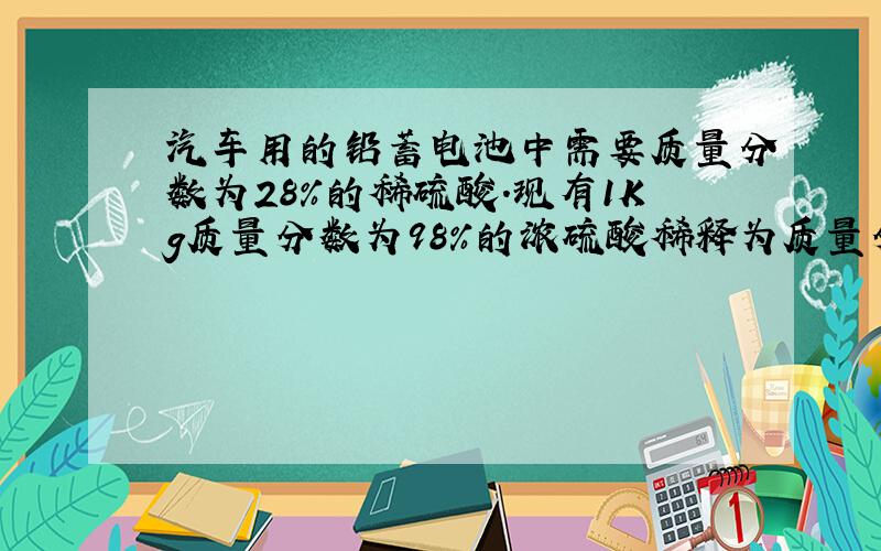 汽车用的铅蓄电池中需要质量分数为28%的稀硫酸.现有1Kg质量分数为98%的浓硫酸稀释为质量分数为28%的稀硫酸，需要水