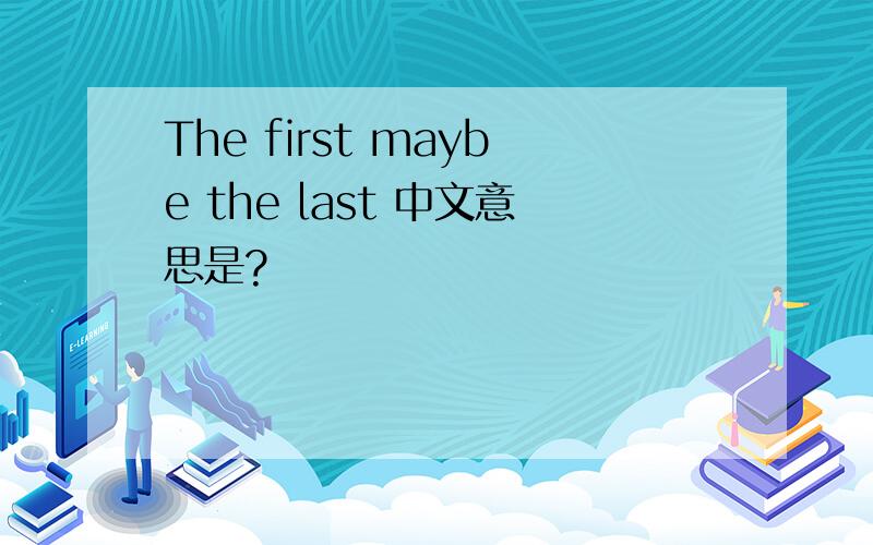 The first maybe the last 中文意思是?