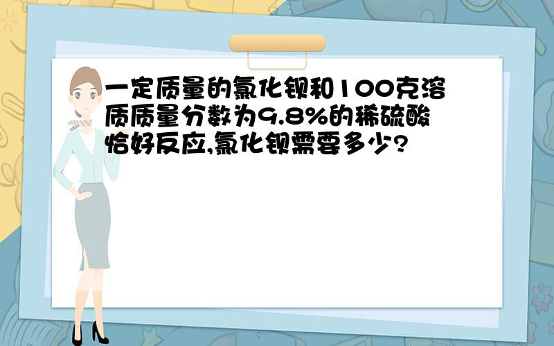 一定质量的氯化钡和100克溶质质量分数为9.8%的稀硫酸恰好反应,氯化钡需要多少?