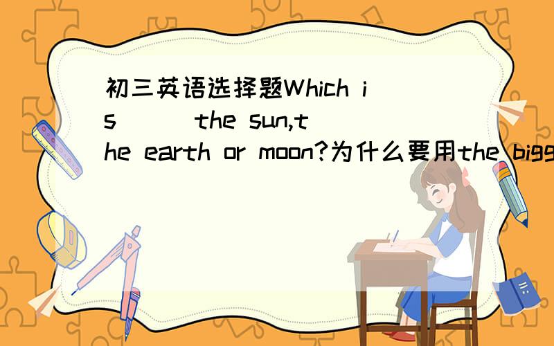 初三英语选择题Which is __ the sun,the earth or moon?为什么要用the bigges