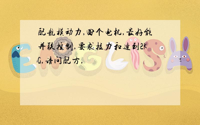 配航模动力,四个电机,最好能并联控制,要求拉力和达到2KG,请问配方,