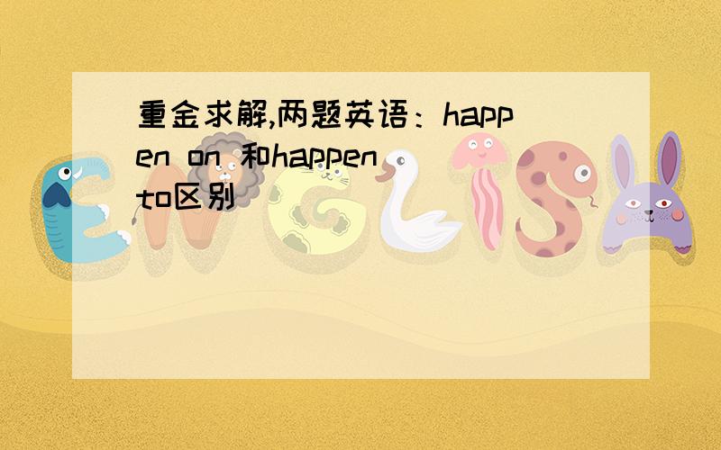 重金求解,两题英语：happen on 和happen to区别