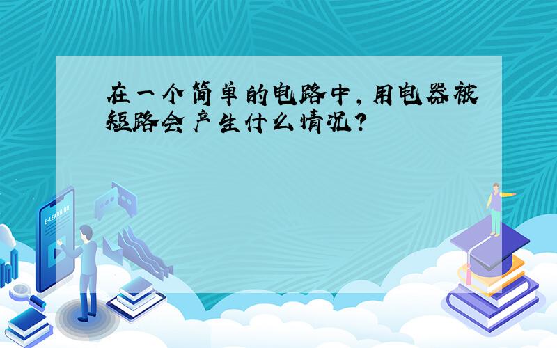 在一个简单的电路中,用电器被短路会产生什么情况?