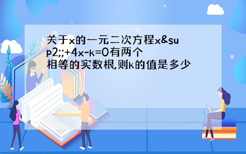 关于x的一元二次方程x²;+4x-k=0有两个相等的实数根,则k的值是多少