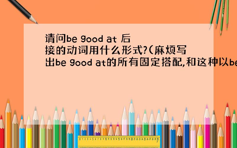 请问be good at 后接的动词用什么形式?(麻烦写出be good at的所有固定搭配,和这种以be动词开头的常用