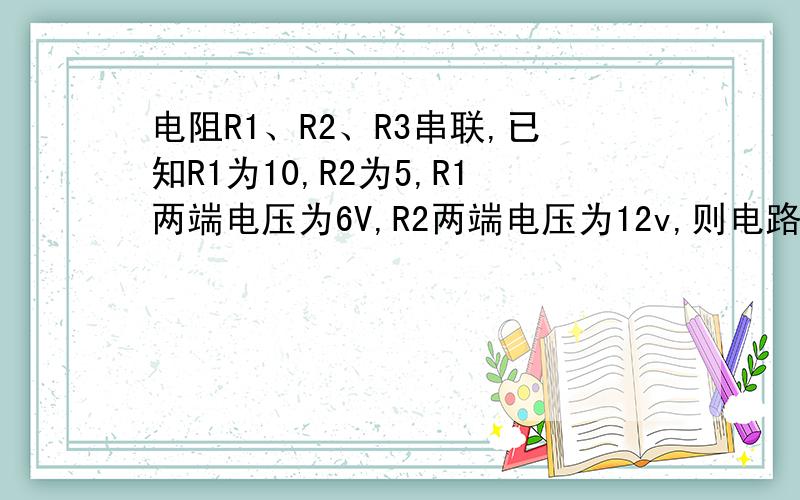 电阻R1、R2、R3串联,已知R1为10,R2为5,R1两端电压为6V,R2两端电压为12v,则电路中电流为多少?R2的