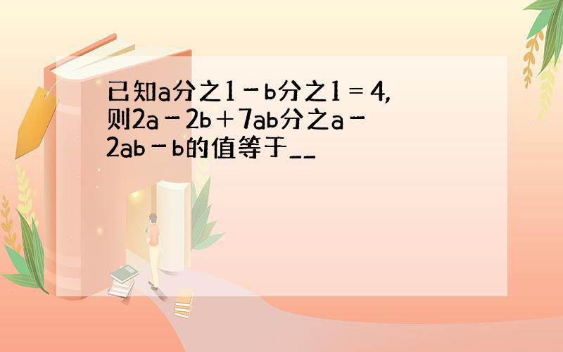 已知a分之1－b分之1＝4,则2a－2b＋7ab分之a－2ab－b的值等于__