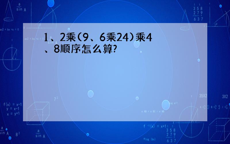 1、2乘(9、6乘24)乘4、8顺序怎么算?