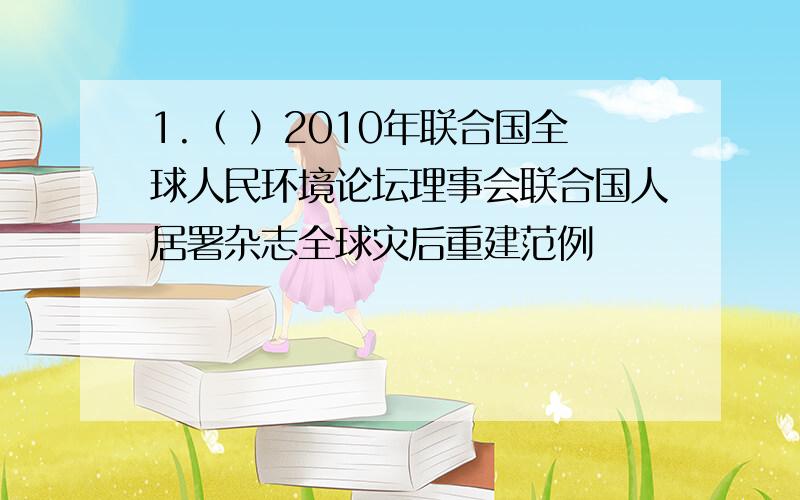 1.（ ）2010年联合国全球人民环境论坛理事会联合国人居署杂志全球灾后重建范例