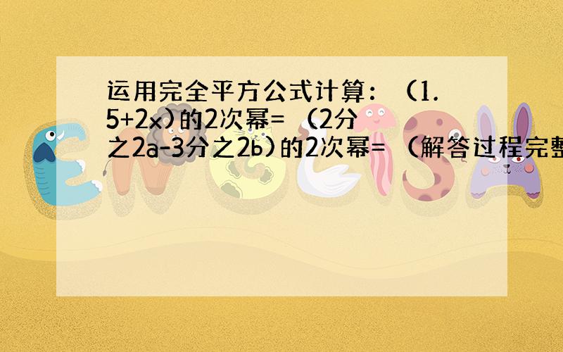 运用完全平方公式计算：（1.5+2x)的2次幂= （2分之2a-3分之2b)的2次幂= （解答过程完整) 0.98的2次