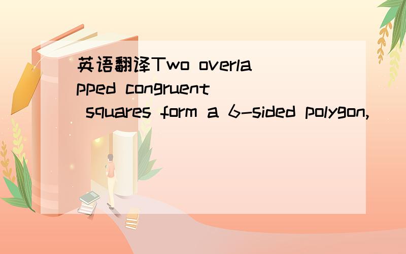 英语翻译Two overlapped congruent squares form a 6-sided polygon,