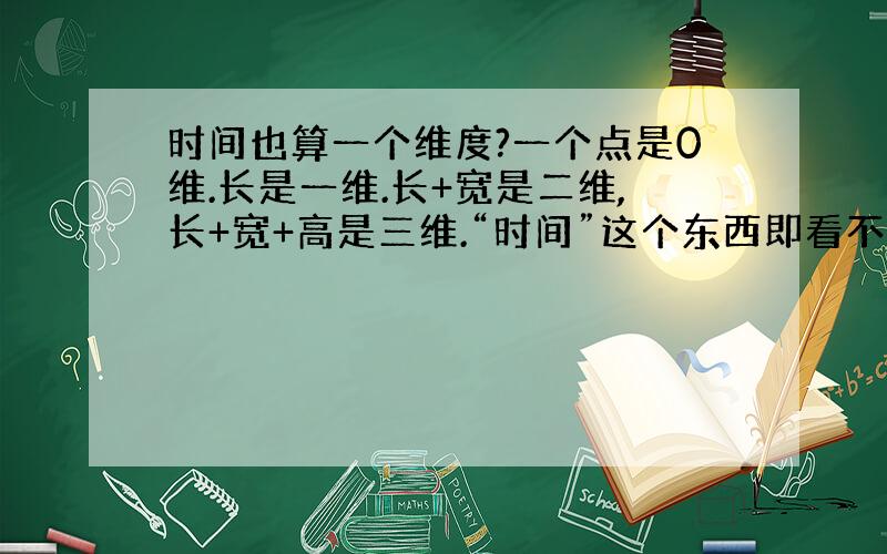 时间也算一个维度?一个点是0维.长是一维.长+宽是二维,长+宽+高是三维.“时间”这个东西即看不见也摸不着,它怎么也算一