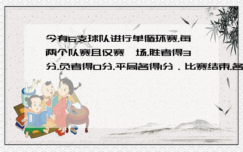 今有6支球队进行单循环赛，每两个队赛且仅赛一场，胜者得3分，负者得0分，平局各得l分．比赛结束，各队得分由高到低恰好是等