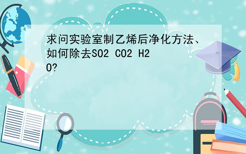 求问实验室制乙烯后净化方法、如何除去SO2 CO2 H2O?