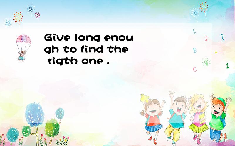 Give long enough to find the rigth one .