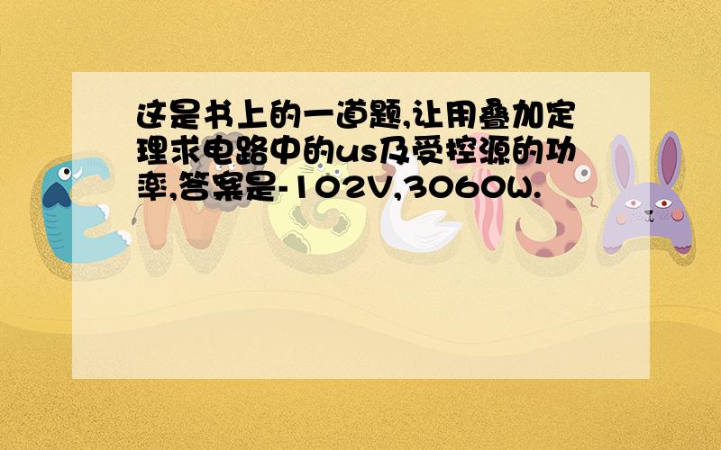 这是书上的一道题,让用叠加定理求电路中的us及受控源的功率,答案是-102V,3060W.