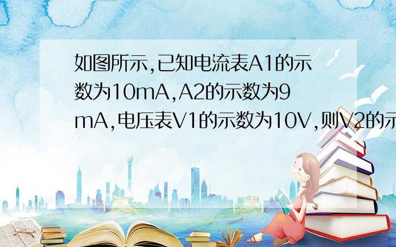 如图所示,已知电流表A1的示数为10mA,A2的示数为9mA,电压表V1的示数为10V,则V2的示数为