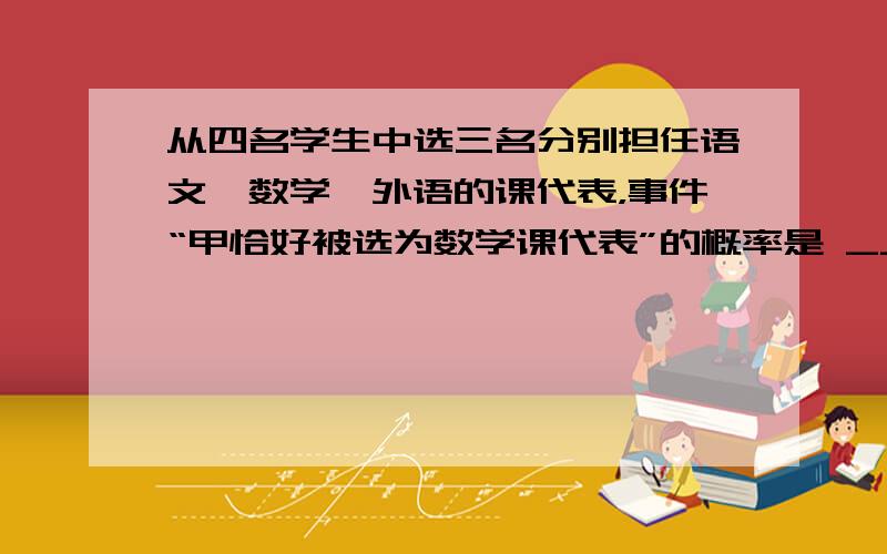 从四名学生中选三名分别担任语文、数学、外语的课代表，事件“甲恰好被选为数学课代表”的概率是 ___ ．