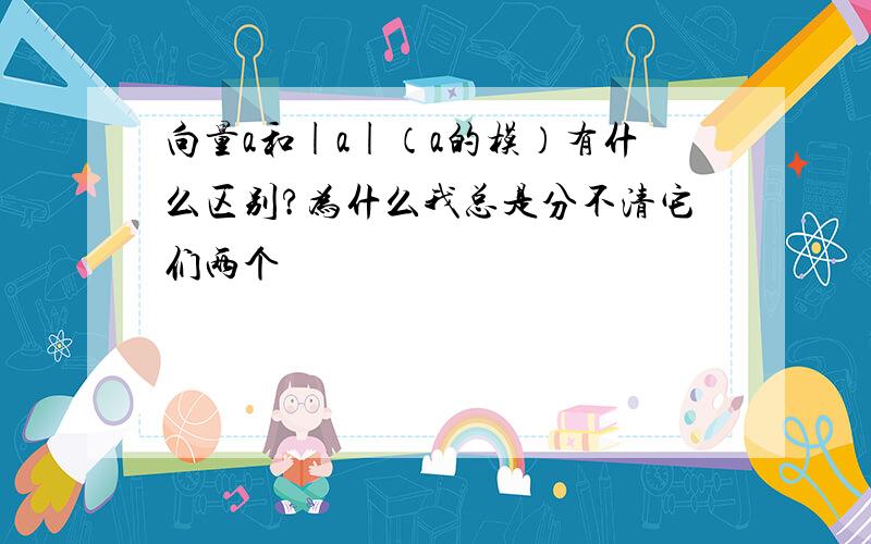 向量a和|a|（a的模）有什么区别?为什么我总是分不清它们两个