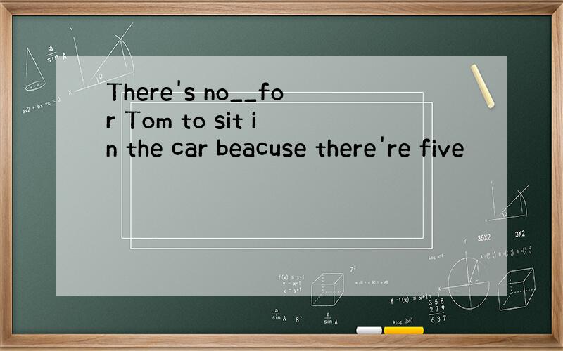 There's no__for Tom to sit in the car beacuse there're five