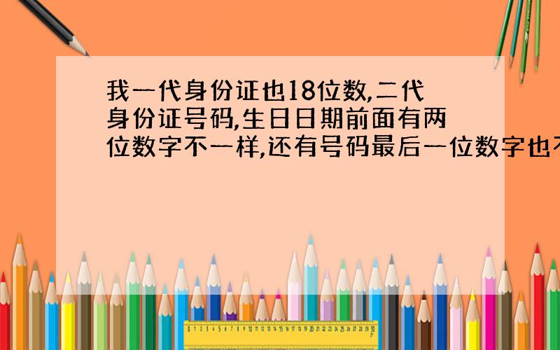 我一代身份证也18位数,二代身份证号码,生日日期前面有两位数字不一样,还有号码最后一位数字也不一样,