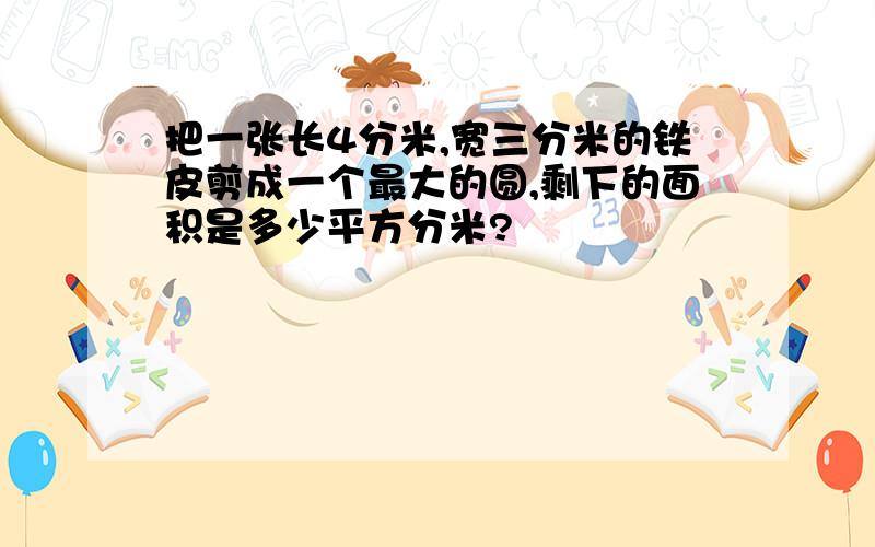 把一张长4分米,宽三分米的铁皮剪成一个最大的圆,剩下的面积是多少平方分米?