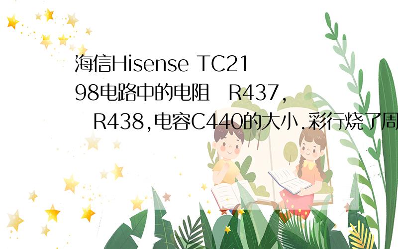 海信Hisense TC2198电路中的电阻　R437,　R438,电容C440的大小.彩行烧了周边的电阻、电容也认不清