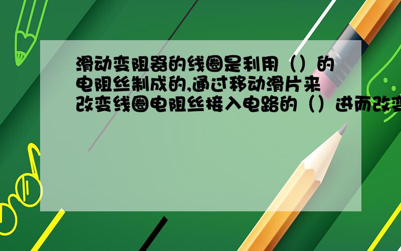 滑动变阻器的线圈是利用（）的电阻丝制成的,通过移动滑片来改变线圈电阻丝接入电路的（）进而改变接入电路中的（）改变（）实现