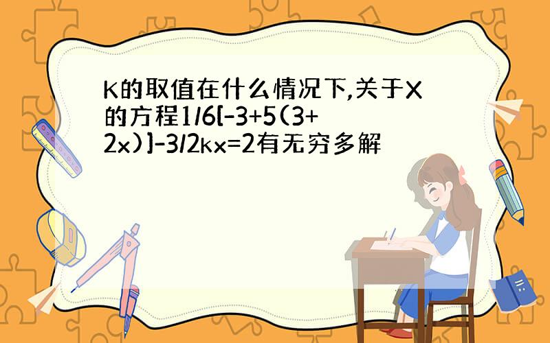 K的取值在什么情况下,关于X的方程1/6[-3+5(3+2x)]-3/2kx=2有无穷多解