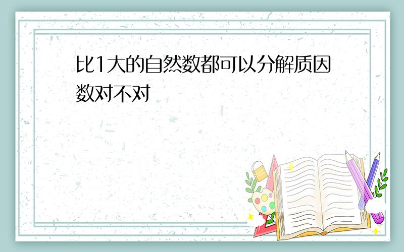 比1大的自然数都可以分解质因数对不对