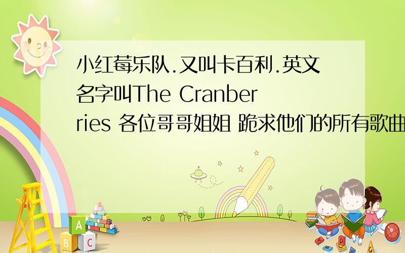 小红莓乐队.又叫卡百利.英文名字叫The Cranberries 各位哥哥姐姐 跪求他们的所有歌曲.