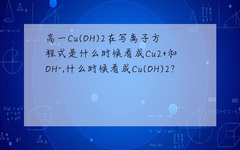 高一Cu(OH)2在写离子方程式是什么时候看成Cu2+和OH-,什么时候看成Cu(OH)2?