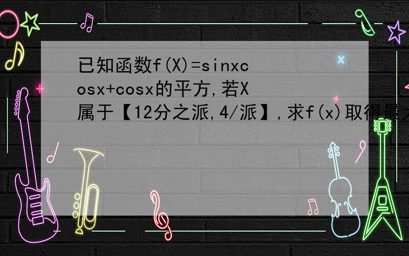 已知函数f(X)=sinxcosx+cosx的平方,若X属于【12分之派,4/派】,求f(x)取得最大值时x的值