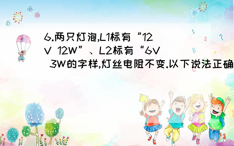 6.两只灯泡,L1标有“12V 12W”、L2标有“6V 3W的字样,灯丝电阻不变.以下说法正确的是：（ ） A.将L1